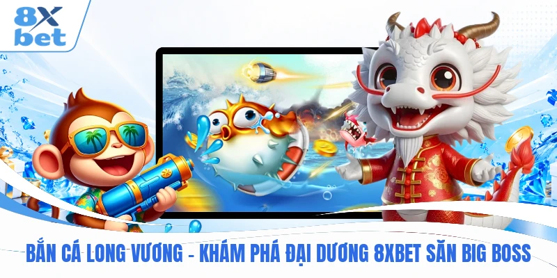 Bắn Cá Long Vương – Khám Phá Đại Dương 8XBET Săn Big Boss