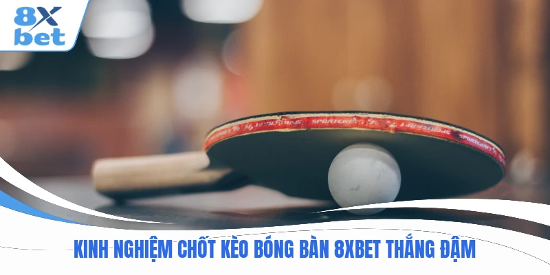 Kinh nghiệm chốt kèo bóng bàn 8XBET thắng đậm