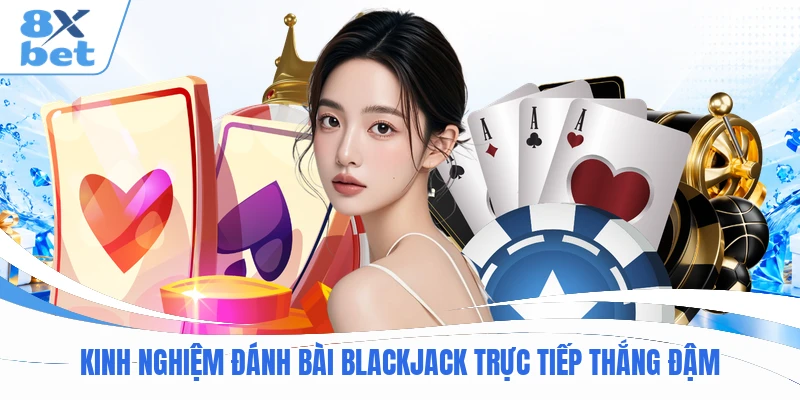 Kinh nghiệm đánh bài Blackjack trực tiếp thắng đậm