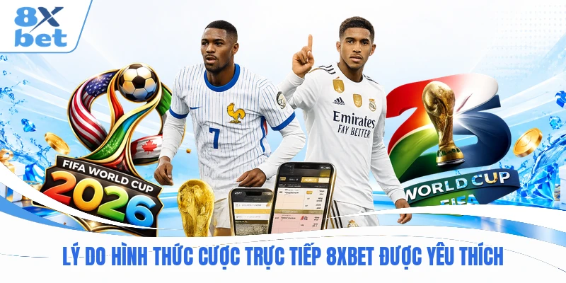 Lý do hình thức cược trực tiếp 8XBET được yêu thích