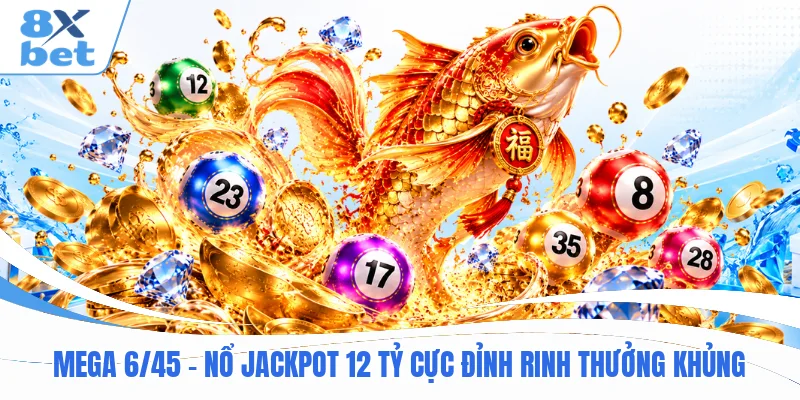 Mega 6/45 - Nổ Jackpot 12 Tỷ Cực Đỉnh Rinh Thưởng Khủng