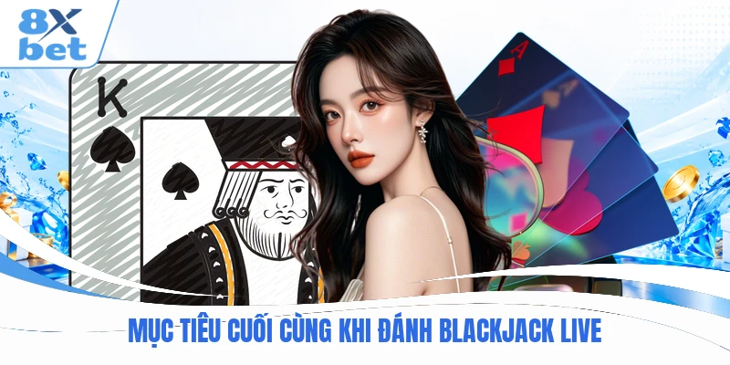 Mục tiêu cuối cùng khi đánh Blackjack live