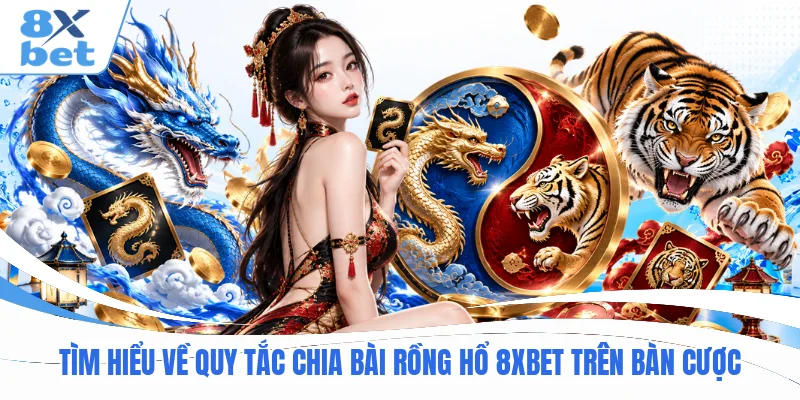 Tìm hiểu về quy tắc chia bài Rồng Hổ 8XBET trên bàn cược