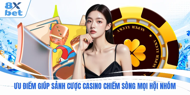 Ưu điểm giúp sảnh cược casino chiếm sòng mọi hội nhóm